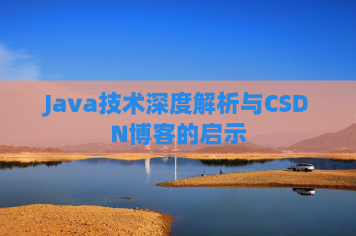 Java技术深度解析与CSDN博客的启示 Java技术深度解析与CSDN博客的启示
